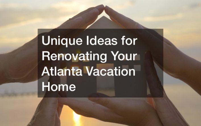 Unique Ideas for Renovating Your Atlanta Vacation Home